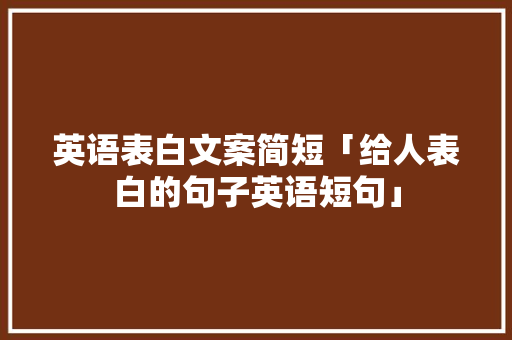 英语表白文案简短「给人表白的句子英语短句」 英语表白文案简短「给人表白的句子英语短句」 撩妹套路
