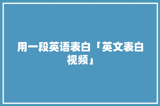 用一段英语表白「英文表白视频」 用一段英语表白「英文表白视频」 土味情话