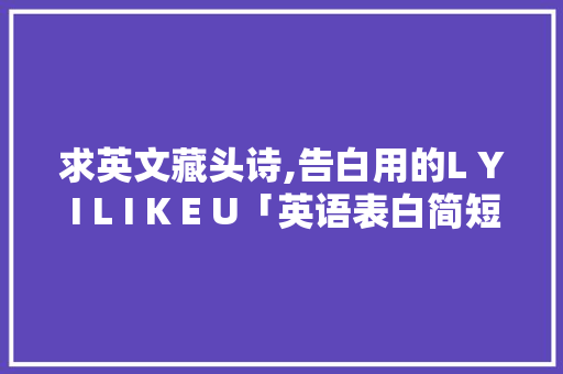 求英文藏头诗,告白用的L Y I L I K E U「英语表白简短句子带翻译」 表白句子 求英文藏头诗,告白用的L Y I L I K E U「英语表白简短句子带翻译」 求英文藏头诗,告白用的L Y I L I K E U「英语表白简短句子带翻译」 表白句子