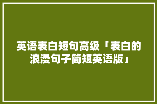 英语表白短句高级「表白的浪漫句子简短英语版」 英语表白短句高级「表白的浪漫句子简短英语版」 聊天话题