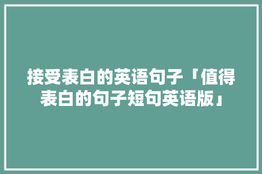 接受表白的英语句子「值得表白的句子短句英语版」 接受表白的英语句子「值得表白的句子短句英语版」 聊天话题