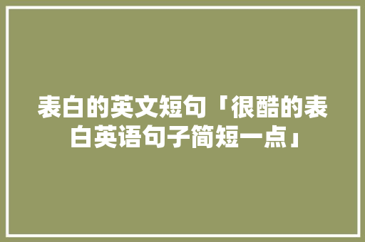 表白的英文短句「很酷的表白英语句子简短一点」 表白的英文短句「很酷的表白英语句子简短一点」 表白句子