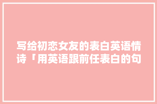 写给初恋女友的表白英语情诗「用英语跟前任表白的句子简短」 写给初恋女友的表白英语情诗「用英语跟前任表白的句子简短」 聊天话题