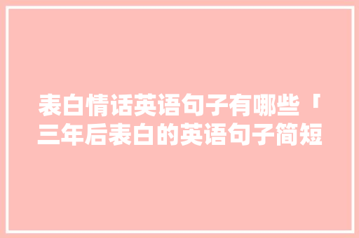 表白情话英语句子有哪些「三年后表白的英语句子简短」 表白情话英语句子有哪些「三年后表白的英语句子简短」 表白句子