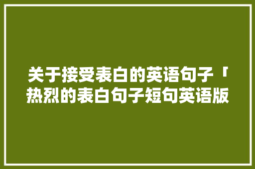 关于接受表白的英语句子「热烈的表白句子短句英语版」 关于接受表白的英语句子「热烈的表白句子短句英语版」 土味情话