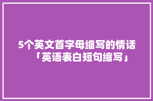 5个英文首字母缩写的情话「英语表白短句缩写」 5个英文首字母缩写的情话「英语表白短句缩写」 恋爱技巧