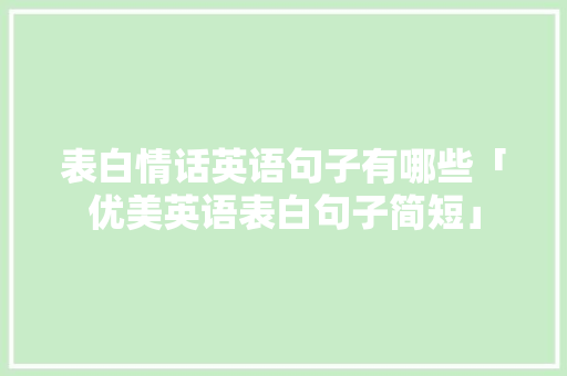 表白情话英语句子有哪些「优美英语表白句子简短」 表白情话英语句子有哪些「优美英语表白句子简短」 撩妹套路