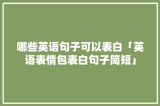 哪些英语句子可以表白「英语表情包表白句子简短」 哪些英语句子可以表白「英语表情包表白句子简短」 撩妹套路