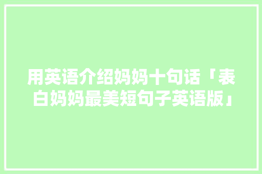 用英语介绍妈妈十句话「表白妈妈最美短句子英语版」 用英语介绍妈妈十句话「表白妈妈最美短句子英语版」 撩妹套路