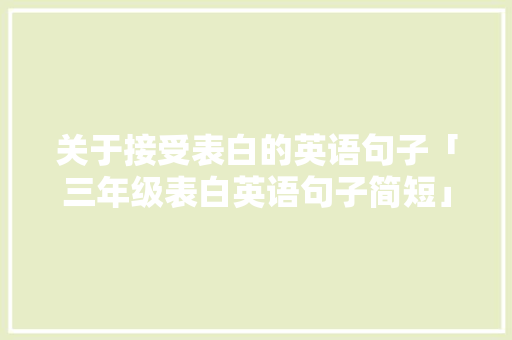 关于接受表白的英语句子「三年级表白英语句子简短」 关于接受表白的英语句子「三年级表白英语句子简短」 聊天话题