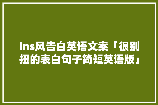 ins风告白英语文案「很别扭的表白句子简短英语版」 ins风告白英语文案「很别扭的表白句子简短英语版」 聊天话题