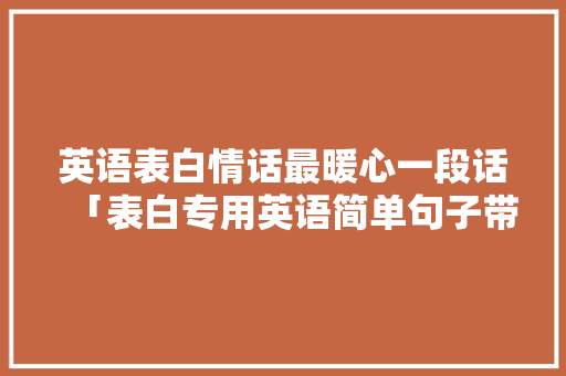 英语表白情话最暖心一段话「表白专用英语简单句子带翻译」 英语表白情话最暖心一段话「表白专用英语简单句子带翻译」 恋爱技巧