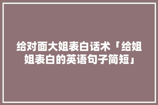 给对面大姐表白话术「给姐姐表白的英语句子简短」 给对面大姐表白话术「给姐姐表白的英语句子简短」 恋爱技巧