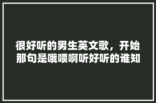 很好听的男生英文歌，开始那句是哦喂啊听好听的谁知道「英语表白句子男生简短」 很好听的男生英文歌，开始那句是哦喂啊听好听的谁知道「英语表白句子男生简短」 土味情话