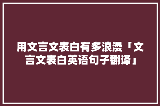 用文言文表白有多浪漫「文言文表白英语句子翻译」 用文言文表白有多浪漫「文言文表白英语句子翻译」 恋爱技巧