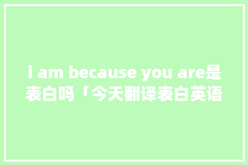 i am because you are是表白吗「今天翻译表白英语句子怎么说」 i am because you are是表白吗「今天翻译表白英语句子怎么说」 聊天话题