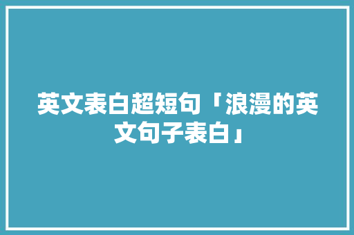 英文表白超短句「浪漫的英文句子表白」 英文表白超短句「浪漫的英文句子表白」 聊天话题