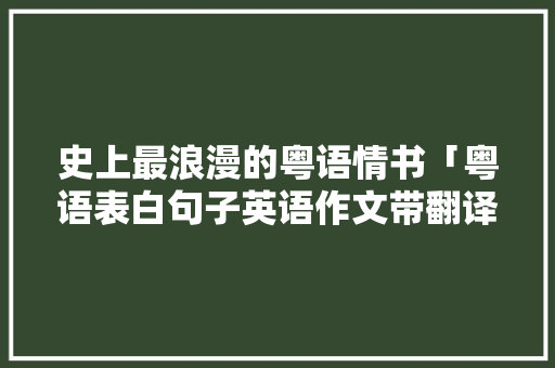 史上最浪漫的粤语情书「粤语表白句子英语作文带翻译」 史上最浪漫的粤语情书「粤语表白句子英语作文带翻译」 表白句子