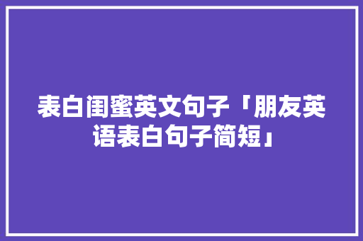 表白闺蜜英文句子「朋友英语表白句子简短」 表白闺蜜英文句子「朋友英语表白句子简短」 恋爱技巧