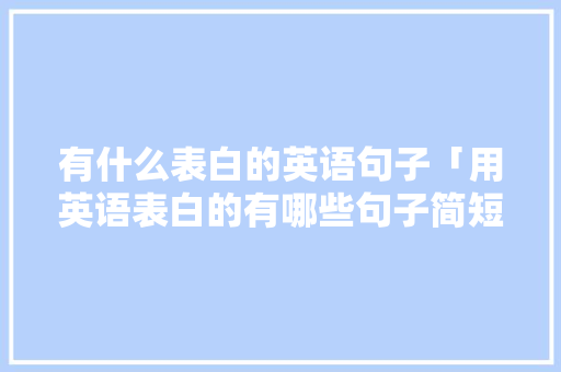 有什么表白的英语句子「用英语表白的有哪些句子简短」 有什么表白的英语句子「用英语表白的有哪些句子简短」 聊天话题