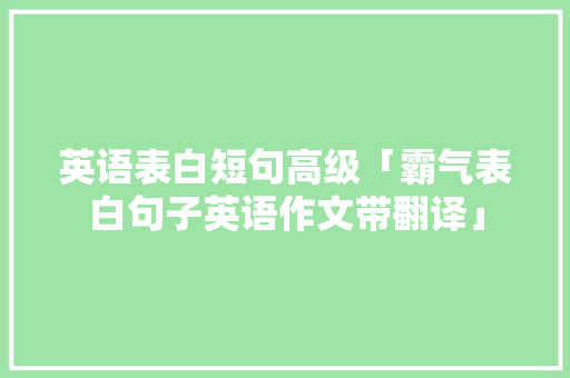 英语表白短句高级「霸气表白句子英语作文带翻译」 英语表白短句高级「霸气表白句子英语作文带翻译」 土味情话