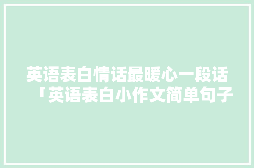 英语表白情话最暖心一段话「英语表白小作文简单句子带翻译」 英语表白情话最暖心一段话「英语表白小作文简单句子带翻译」 撩妹套路