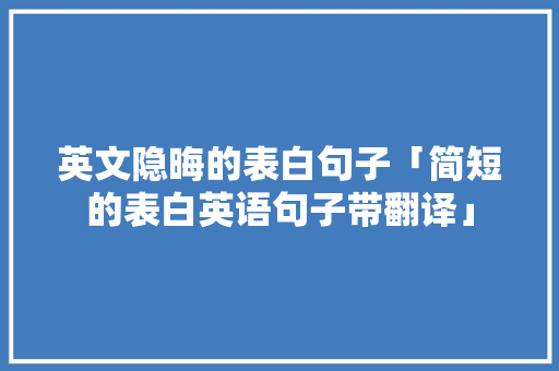 英文隐晦的表白句子「简短的表白英语句子带翻译」 英文隐晦的表白句子「简短的表白英语句子带翻译」 土味情话