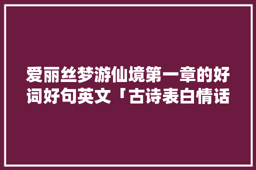 爱丽丝梦游仙境第一章的好词好句英文「古诗表白情话英语句子简短」