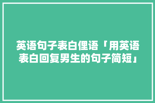 英语句子表白俚语「用英语表白回复男生的句子简短」 英语句子表白俚语「用英语表白回复男生的句子简短」 聊天话题