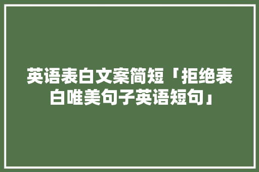 英语表白文案简短「拒绝表白唯美句子英语短句」 英语表白文案简短「拒绝表白唯美句子英语短句」 土味情话