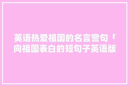 英语热爱祖国的名言警句「向祖国表白的短句子英语版」 英语热爱祖国的名言警句「向祖国表白的短句子英语版」 土味情话