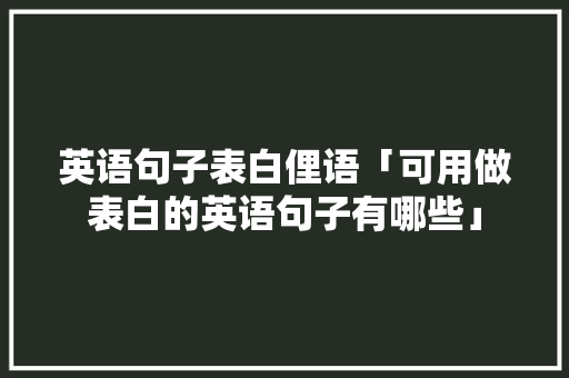 英语句子表白俚语「可用做表白的英语句子有哪些」 英语句子表白俚语「可用做表白的英语句子有哪些」 恋爱技巧