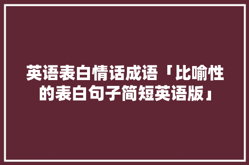 英语表白情话成语「比喻性的表白句子简短英语版」 英语表白情话成语「比喻性的表白句子简短英语版」 土味情话