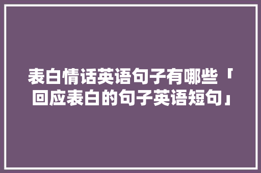 表白情话英语句子有哪些「回应表白的句子英语短句」 表白情话英语句子有哪些「回应表白的句子英语短句」 土味情话