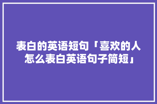 表白的英语短句「喜欢的人怎么表白英语句子简短」 表白的英语短句「喜欢的人怎么表白英语句子简短」 表白句子