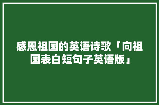 感恩祖国的英语诗歌「向祖国表白短句子英语版」 感恩祖国的英语诗歌「向祖国表白短句子英语版」 土味情话