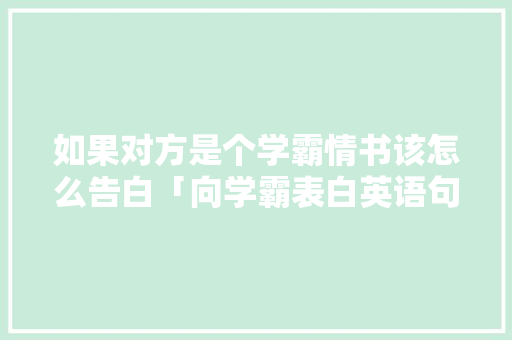 如果对方是个学霸情书该怎么告白「向学霸表白英语句子短句图片」 如果对方是个学霸情书该怎么告白「向学霸表白英语句子短句图片」 土味情话