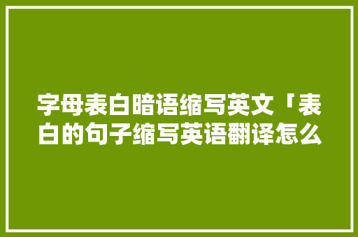 字母表白暗语缩写英文「表白的句子缩写英语翻译怎么写」 字母表白暗语缩写英文「表白的句子缩写英语翻译怎么写」 土味情话