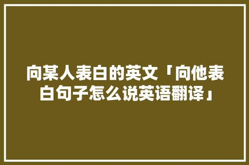 向某人表白的英文「向他表白句子怎么说英语翻译」 向某人表白的英文「向他表白句子怎么说英语翻译」 土味情话