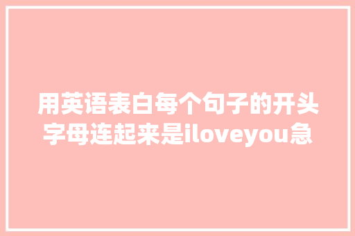 用英语表白每个句子的开头字母连起来是iloveyou急求啊「为女生表白英语句子简短」 用英语表白每个句子的开头字母连起来是iloveyou急求啊「为女生表白英语句子简短」 恋爱技巧