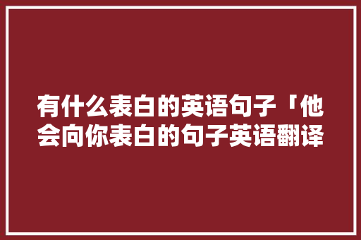 有什么表白的英语句子「他会向你表白的句子英语翻译」 有什么表白的英语句子「他会向你表白的句子英语翻译」 表白句子