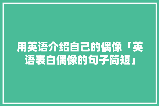 用英语介绍自己的偶像「英语表白偶像的句子简短」 用英语介绍自己的偶像「英语表白偶像的句子简短」 土味情话