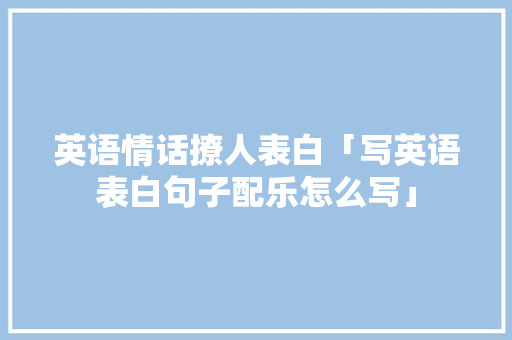 英语情话撩人表白「写英语表白句子配乐怎么写」 英语情话撩人表白「写英语表白句子配乐怎么写」 表白句子
