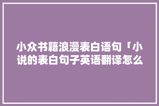 小众书籍浪漫表白语句「小说的表白句子英语翻译怎么写」 小众书籍浪漫表白语句「小说的表白句子英语翻译怎么写」 土味情话