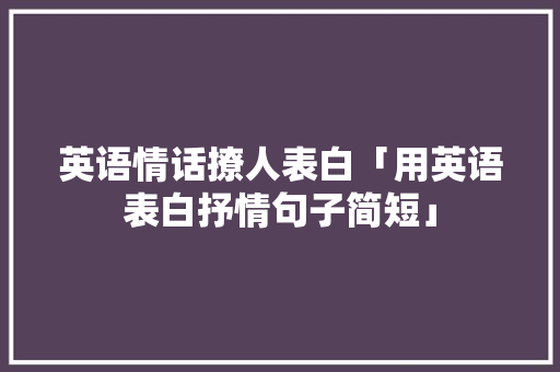 英语情话撩人表白「用英语表白抒情句子简短」 英语情话撩人表白「用英语表白抒情句子简短」 土味情话