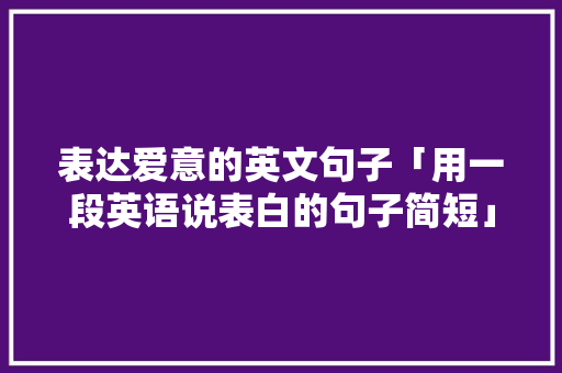 表达爱意的英文句子「用一段英语说表白的句子简短」 表达爱意的英文句子「用一段英语说表白的句子简短」 表白句子