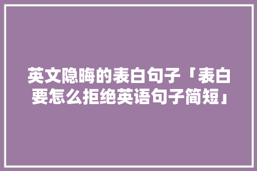 英文隐晦的表白句子「表白要怎么拒绝英语句子简短」 英文隐晦的表白句子「表白要怎么拒绝英语句子简短」 恋爱技巧