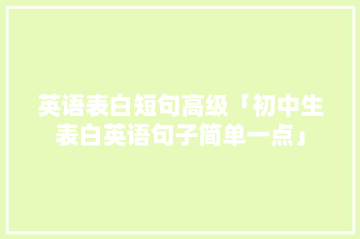 英语表白短句高级「初中生表白英语句子简单一点」 聊天话题 英语表白短句高级「初中生表白英语句子简单一点」 英语表白短句高级「初中生表白英语句子简单一点」 聊天话题