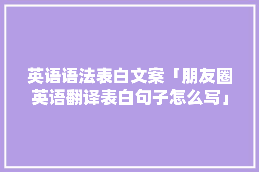 英语语法表白文案「朋友圈英语翻译表白句子怎么写」 英语语法表白文案「朋友圈英语翻译表白句子怎么写」 撩妹套路