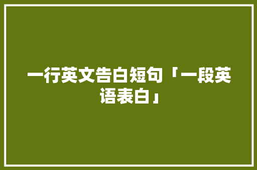一行英文告白短句「一段英语表白」 一行英文告白短句「一段英语表白」 表白句子